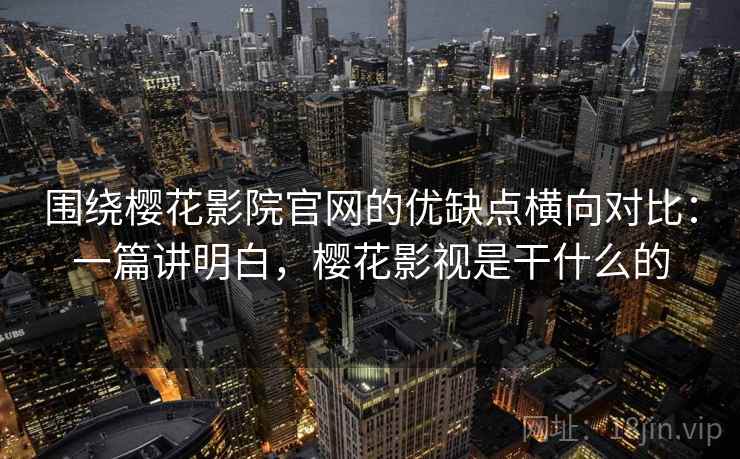 围绕樱花影院官网的优缺点横向对比:一篇讲明白,樱花影视是干什么的 围绕樱花影院官网的优缺点横向对比:一篇讲明白,樱花影视是干什么的