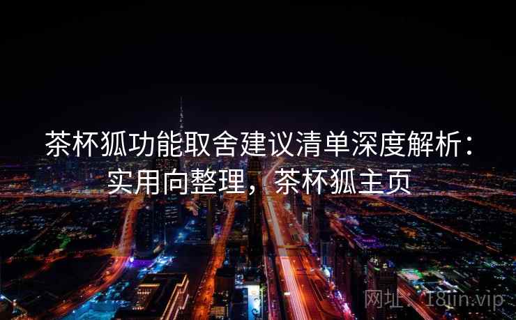 茶杯狐功能取舍建议清单深度解析:实用向整理,茶杯狐主页 茶杯狐功能取舍建议清单深度解析:实用向整理,茶杯狐主页