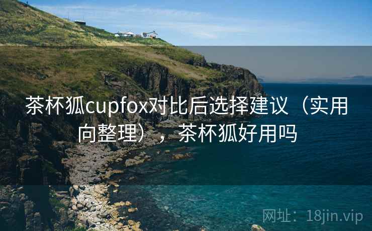 茶杯狐cupfox对比后选择建议(实用向整理),茶杯狐好用吗 茶杯狐cupfox对比后选择建议(实用向整理),茶杯狐好用吗