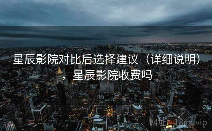 星辰影院对比后选择建议(详细说明),星辰影院收费吗 星辰影院对比后选择建议(详细说明),星辰影院收费吗