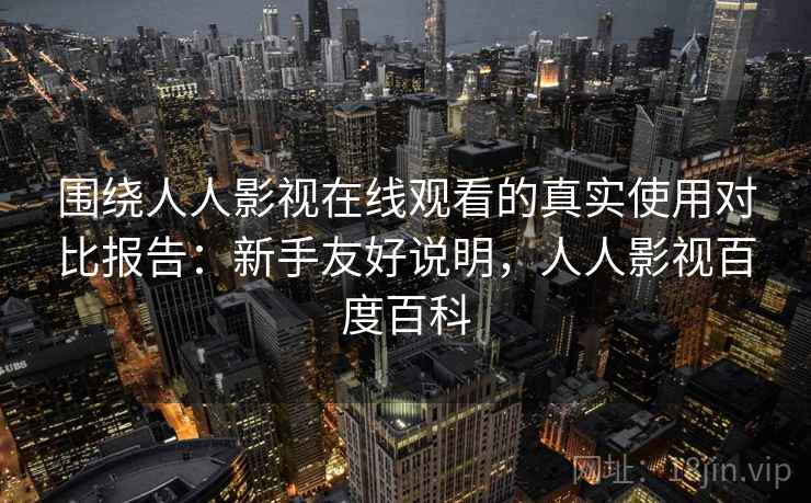 围绕人人影视在线观看的真实使用对比报告:新手友好说明,人人影视百度百科 围绕人人影视在线观看的真实使用对比报告:新手友好说明,人人影视百度百科
