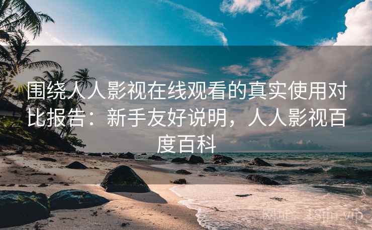 围绕人人影视在线观看的真实使用对比报告:新手友好说明,人人影视百度百科 围绕人人影视在线观看的真实使用对比报告:新手友好说明,人人影视百度百科
