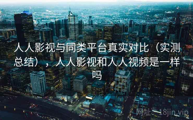 人人影视与同类平台真实对比(实测总结),人人影视和人人视频是一样吗 人人影视与同类平台真实对比(实测总结),人人影视和人人视频是一样吗