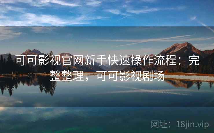 可可影视官网新手快速操作流程:完整整理,可可影视剧场 可可影视官网新手快速操作流程:完整整理,可可影视剧场