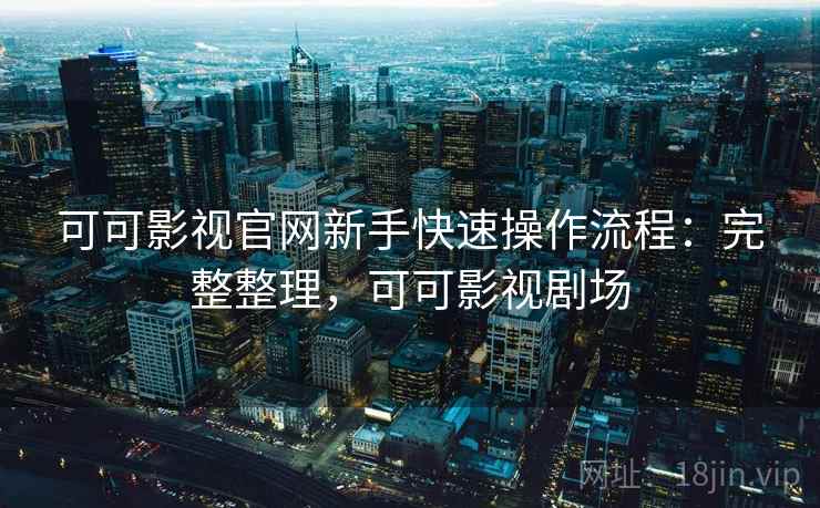 可可影视官网新手快速操作流程:完整整理,可可影视剧场 可可影视官网新手快速操作流程:完整整理,可可影视剧场