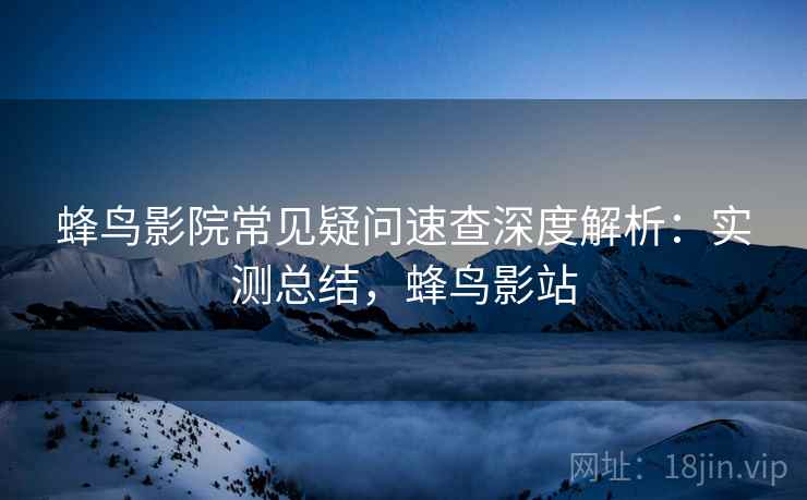 蜂鸟影院常见疑问速查深度解析:实测总结,蜂鸟影站 蜂鸟影院常见疑问速查深度解析:实测总结,蜂鸟影站