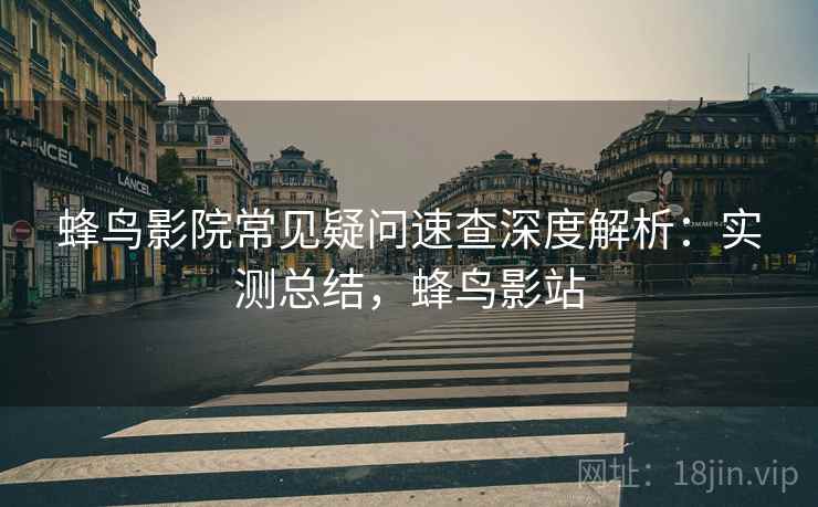 蜂鸟影院常见疑问速查深度解析:实测总结,蜂鸟影站 蜂鸟影院常见疑问速查深度解析:实测总结,蜂鸟影站