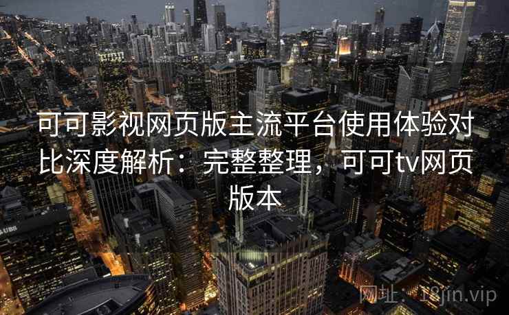 可可影视网页版主流平台使用体验对比深度解析:完整整理,可可tv网页版本 可可影视网页版主流平台使用体验对比深度解析:完整整理,可可tv网页版本