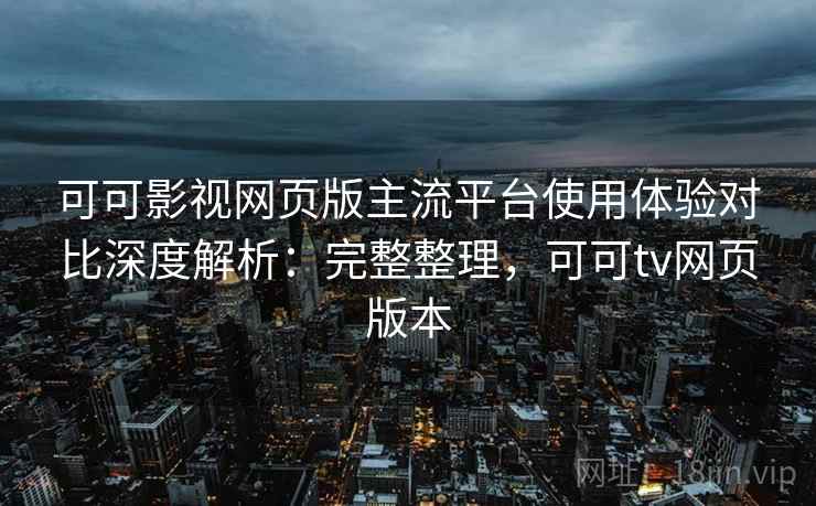 可可影视网页版主流平台使用体验对比深度解析:完整整理,可可tv网页版本 可可影视网页版主流平台使用体验对比深度解析:完整整理,可可tv网页版本