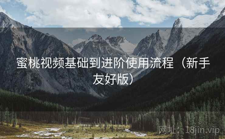 蜜桃视频基础到进阶使用流程(新手友好版) 蜜桃视频基础到进阶使用流程(新手友好版)