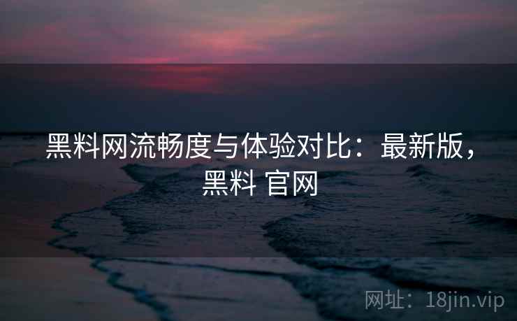 黑料网流畅度与体验对比:最新版,黑料 官网 黑料网流畅度与体验对比:最新版,黑料 官网