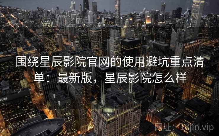 围绕星辰影院官网的使用避坑重点清单:最新版,星辰影院怎么样 围绕星辰影院官网的使用避坑重点清单:最新版,星辰影院怎么样