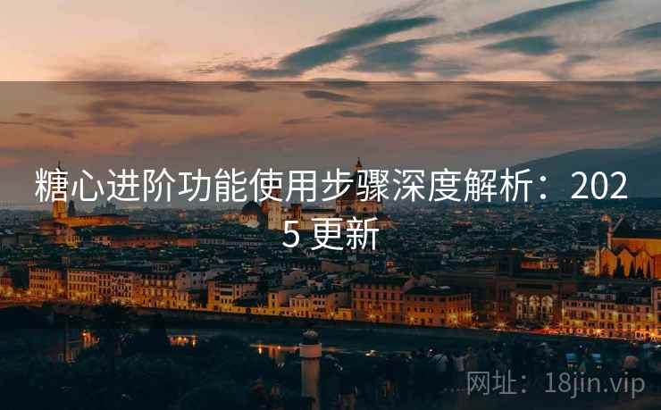 糖心进阶功能使用步骤深度解析:2025 更新 糖心进阶功能使用步骤深度解析:2025 更新