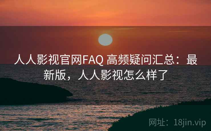 人人影视官网FAQ 高频疑问汇总:最新版,人人影视怎么样了 人人影视官网FAQ 高频疑问汇总:最新版,人人影视怎么样了