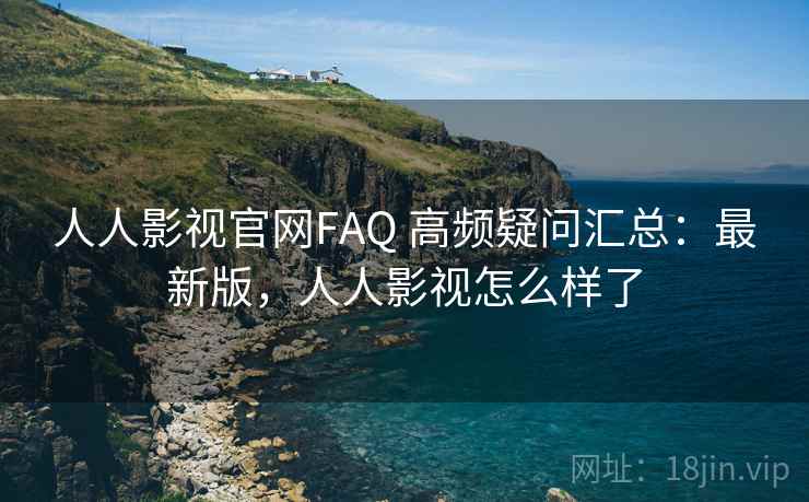 人人影视官网FAQ 高频疑问汇总:最新版,人人影视怎么样了 人人影视官网FAQ 高频疑问汇总:最新版,人人影视怎么样了