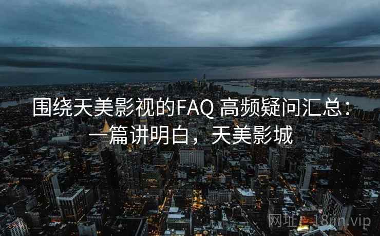 围绕天美影视的FAQ 高频疑问汇总:一篇讲明白,天美影城 围绕天美影视的FAQ 高频疑问汇总:一篇讲明白,天美影城