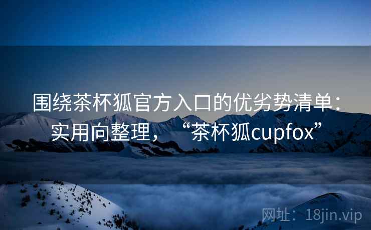 围绕茶杯狐官方入口的优劣势清单:实用向整理,“茶杯狐cupfox” 围绕茶杯狐官方入口的优劣势清单:实用向整理,“茶杯狐cupfox”