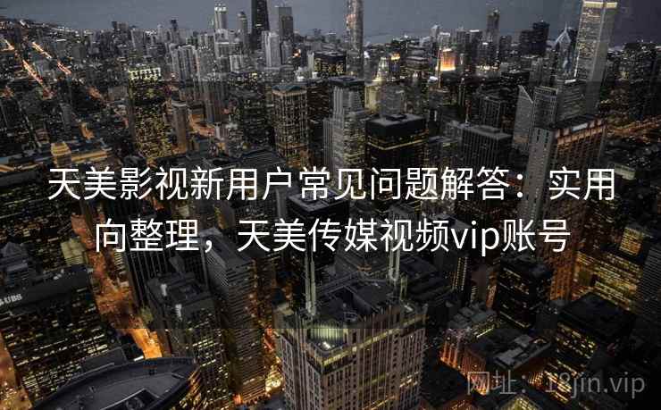天美影视新用户常见问题解答:实用向整理,天美传媒视频vip账号 天美影视新用户常见问题解答:实用向整理,天美传媒视频vip账号