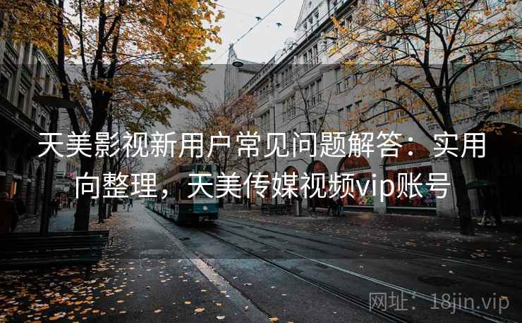 天美影视新用户常见问题解答:实用向整理,天美传媒视频vip账号 天美影视新用户常见问题解答:实用向整理,天美传媒视频vip账号
