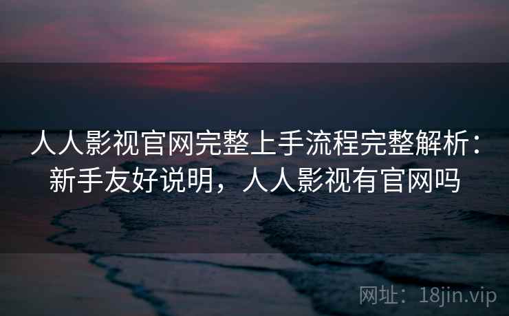 人人影视官网完整上手流程完整解析:新手友好说明,人人影视有官网吗 人人影视官网完整上手流程完整解析:新手友好说明,人人影视有官网吗