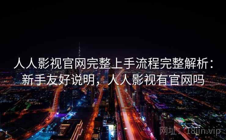 人人影视官网完整上手流程完整解析:新手友好说明,人人影视有官网吗 人人影视官网完整上手流程完整解析:新手友好说明,人人影视有官网吗