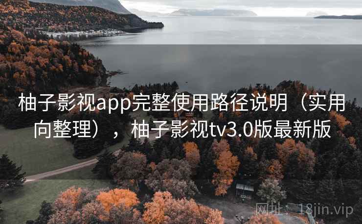 柚子影视app完整使用路径说明(实用向整理),柚子影视tv3.0版最新版 柚子影视app完整使用路径说明(实用向整理),柚子影视tv3.0版最新版
