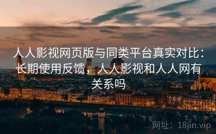 人人影视网页版与同类平台真实对比:长期使用反馈,人人影视和人人网有关系吗 人人影视网页版与同类平台真实对比:长期使用反馈,人人影视和人人网有关系吗