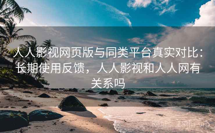 人人影视网页版与同类平台真实对比:长期使用反馈,人人影视和人人网有关系吗 人人影视网页版与同类平台真实对比:长期使用反馈,人人影视和人人网有关系吗