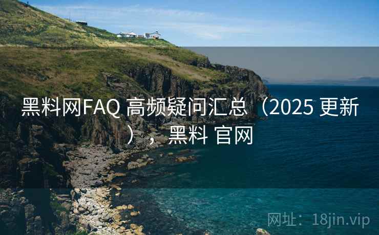 黑料网FAQ 高频疑问汇总(2025 更新),黑料 官网 黑料网FAQ 高频疑问汇总(2025 更新),黑料 官网