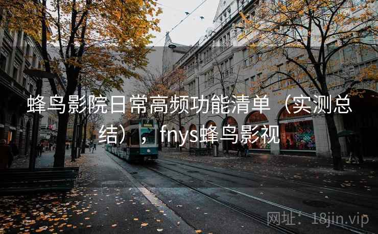 蜂鸟影院日常高频功能清单(实测总结),fnys蜂鸟影视 蜂鸟影院日常高频功能清单(实测总结),fnys蜂鸟影视