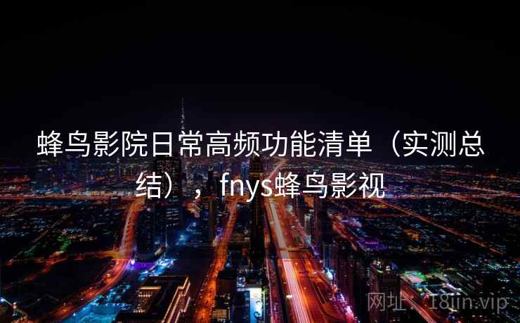 蜂鸟影院日常高频功能清单(实测总结),fnys蜂鸟影视 蜂鸟影院日常高频功能清单(实测总结),fnys蜂鸟影视