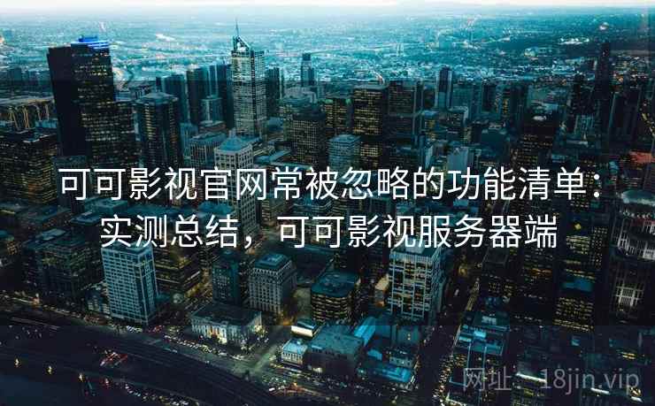 可可影视官网常被忽略的功能清单:实测总结,可可影视服务器端 可可影视官网常被忽略的功能清单:实测总结,可可影视服务器端