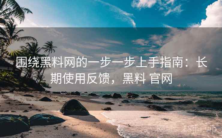 围绕黑料网的一步一步上手指南:长期使用反馈,黑料 官网 围绕黑料网的一步一步上手指南:长期使用反馈,黑料 官网
