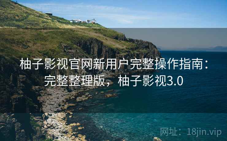 柚子影视官网新用户完整操作指南:完整整理版,柚子影视3.0 柚子影视官网新用户完整操作指南:完整整理版,柚子影视3.0
