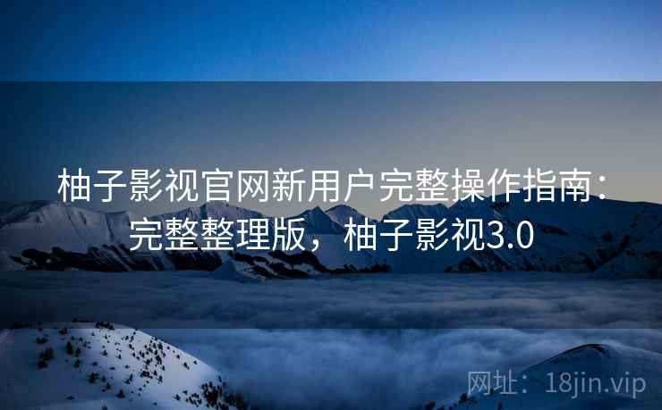 柚子影视官网新用户完整操作指南:完整整理版,柚子影视3.0 柚子影视官网新用户完整操作指南:完整整理版,柚子影视3.0