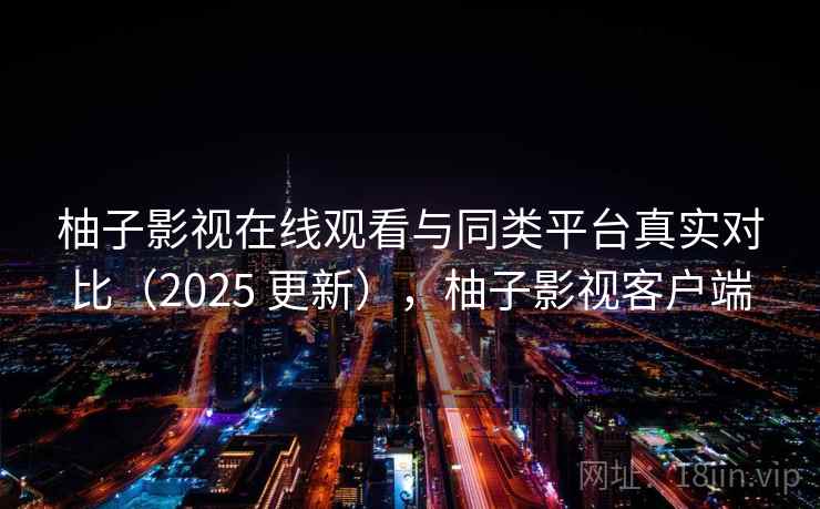 柚子影视在线观看与同类平台真实对比(2025 更新),柚子影视客户端 柚子影视在线观看与同类平台真实对比(2025 更新),柚子影视客户端