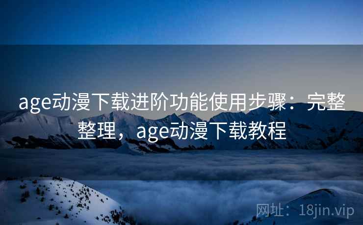 age动漫下载进阶功能使用步骤:完整整理,age动漫下载教程 age动漫下载进阶功能使用步骤:完整整理,age动漫下载教程