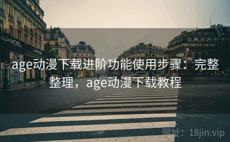 age动漫下载进阶功能使用步骤:完整整理,age动漫下载教程 age动漫下载进阶功能使用步骤:完整整理,age动漫下载教程