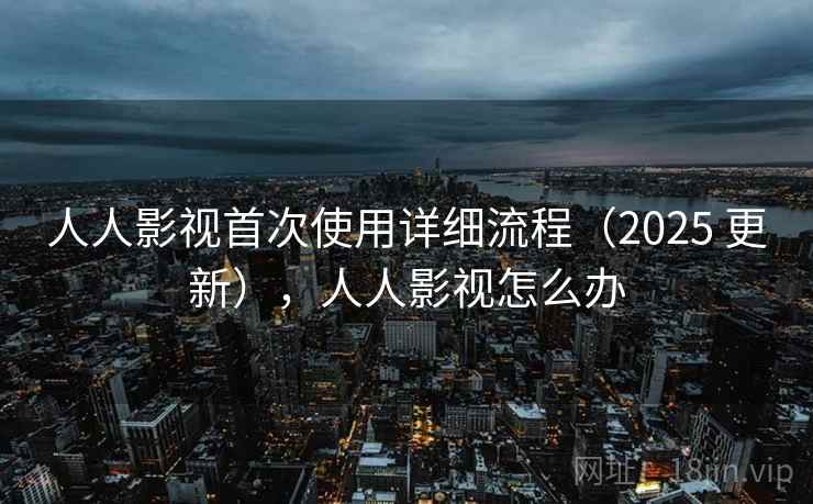 人人影视首次使用详细流程(2025 更新),人人影视怎么办 人人影视首次使用详细流程(2025 更新),人人影视怎么办