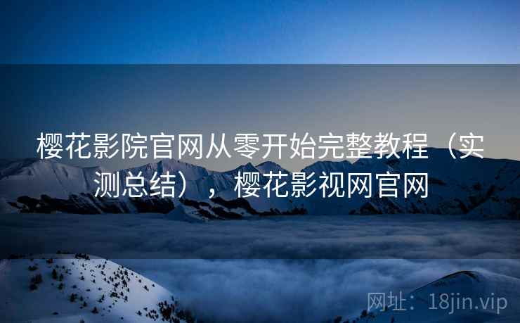 樱花影院官网从零开始完整教程(实测总结),樱花影视网官网 樱花影院官网从零开始完整教程(实测总结),樱花影视网官网