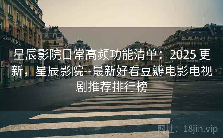 星辰影院日常高频功能清单:2025 更新,星辰影院--最新好看豆瓣电影电视剧推荐排行榜 星辰影院日常高频功能清单:2025 更新,星辰影院--最新好看豆瓣电影电视剧推荐排行榜