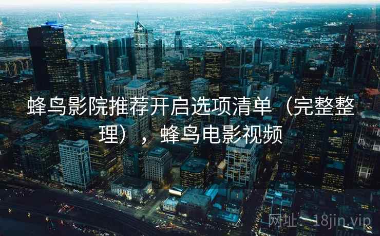 蜂鸟影院推荐开启选项清单(完整整理),蜂鸟电影视频 蜂鸟影院推荐开启选项清单(完整整理),蜂鸟电影视频