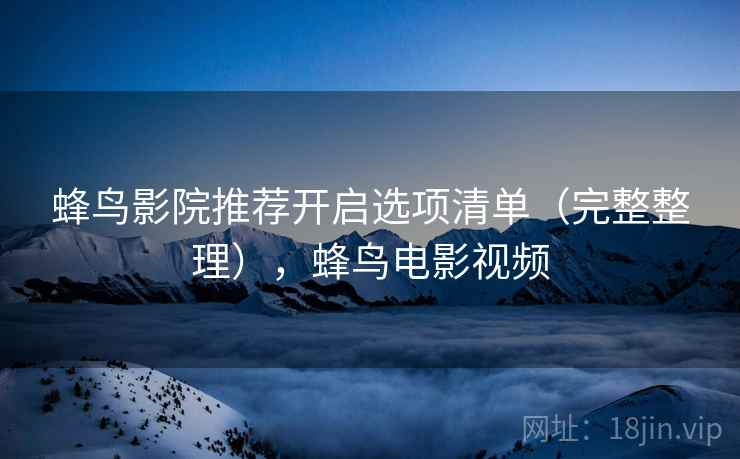 蜂鸟影院推荐开启选项清单(完整整理),蜂鸟电影视频 蜂鸟影院推荐开启选项清单(完整整理),蜂鸟电影视频