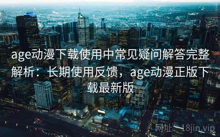 age动漫下载使用中常见疑问解答完整解析:长期使用反馈,age动漫正版下载最新版 age动漫下载使用中常见疑问解答完整解析:长期使用反馈,age动漫正版下载最新版