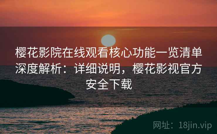 樱花影院在线观看核心功能一览清单深度解析:详细说明,樱花影视官方安全下载 樱花影院在线观看核心功能一览清单深度解析:详细说明,樱花影视官方安全下载