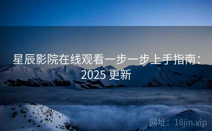 星辰影院在线观看一步一步上手指南:2025 更新 星辰影院在线观看一步一步上手指南:2025 更新