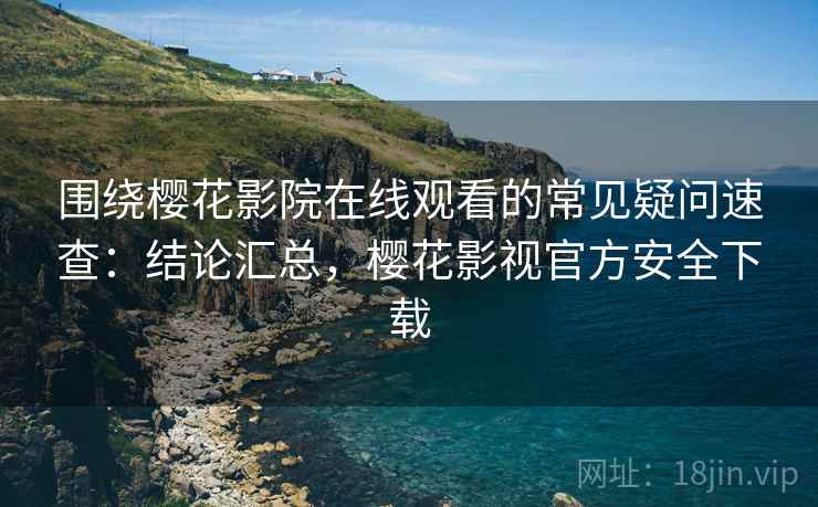 围绕樱花影院在线观看的常见疑问速查:结论汇总,樱花影视官方安全下载 围绕樱花影院在线观看的常见疑问速查:结论汇总,樱花影视官方安全下载