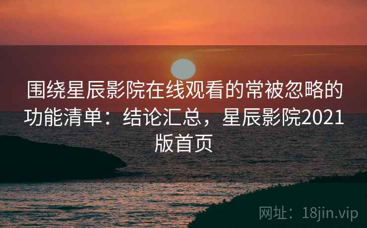 围绕星辰影院在线观看的常被忽略的功能清单:结论汇总,星辰影院2021版首页 围绕星辰影院在线观看的常被忽略的功能清单:结论汇总,星辰影院2021版首页