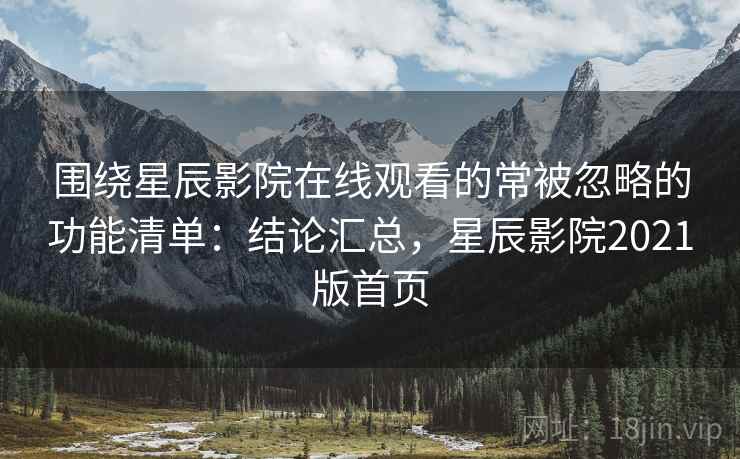围绕星辰影院在线观看的常被忽略的功能清单:结论汇总,星辰影院2021版首页 围绕星辰影院在线观看的常被忽略的功能清单:结论汇总,星辰影院2021版首页