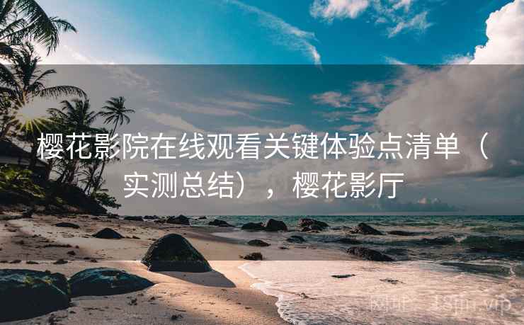 樱花影院在线观看关键体验点清单(实测总结),樱花影厅 樱花影院在线观看关键体验点清单(实测总结),樱花影厅
